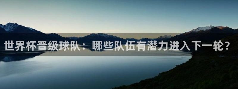 世界杯官网:世界杯晋级球队:哪些队伍有潜力进入下一轮?