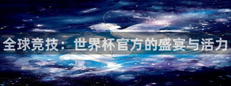 看世界杯:全球竞技:世界杯官方的盛宴与活力