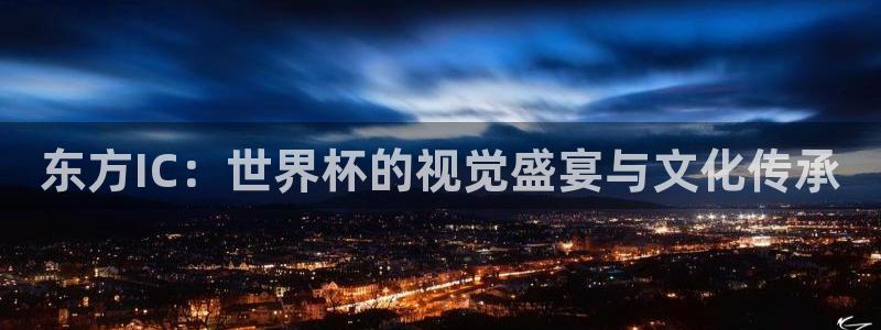世界杯预选赛规则:东方IC:世界杯的视觉盛宴与文化传承
